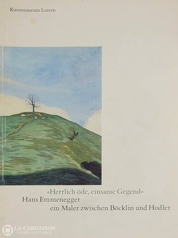 Emmenegger Hans. «Herrlich Öde Einsame Gegend» Hans Emmenegger - Ein Maler Zwischen Böcklin Und